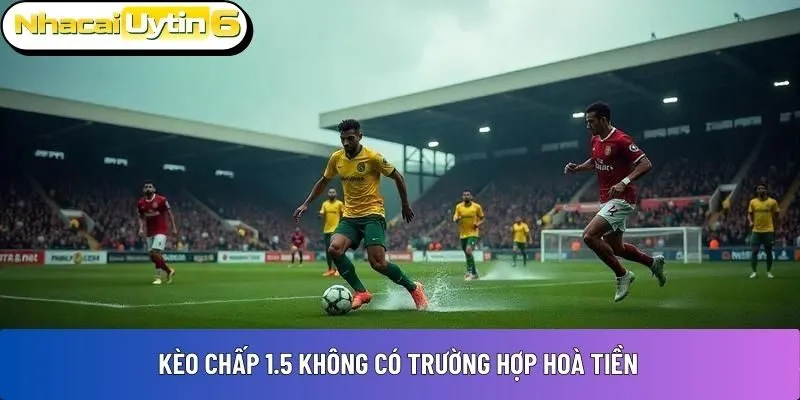 Kèo chấp 1.5 không có trường hợp hoà tiền